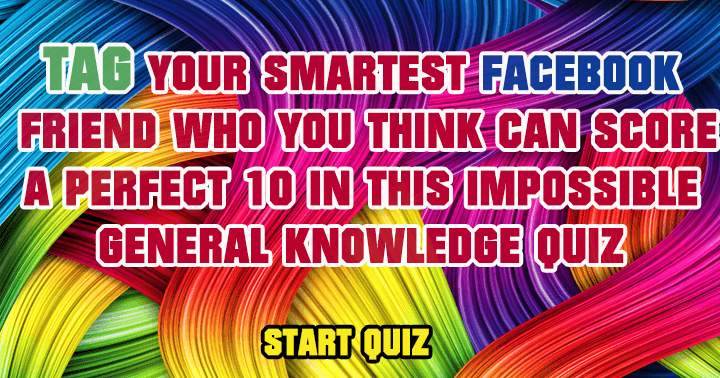 Tag you smartest Facebook friend, who you think can score a perfect 10