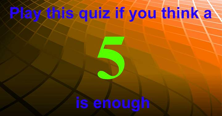 If you believe a 5 is sufficient, go ahead and play this quiz.