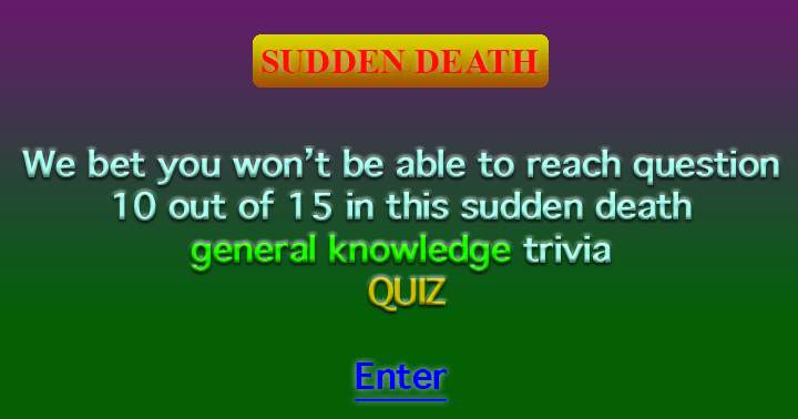 You won't make it to question 10 in this sudden death quiz, trust me.