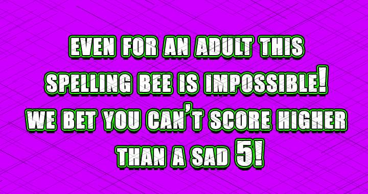 The Spelling Bee is so challenging that even adults struggle with it.