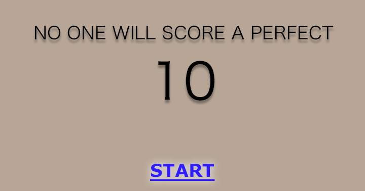 Nobody will achieve a perfect score of 10.