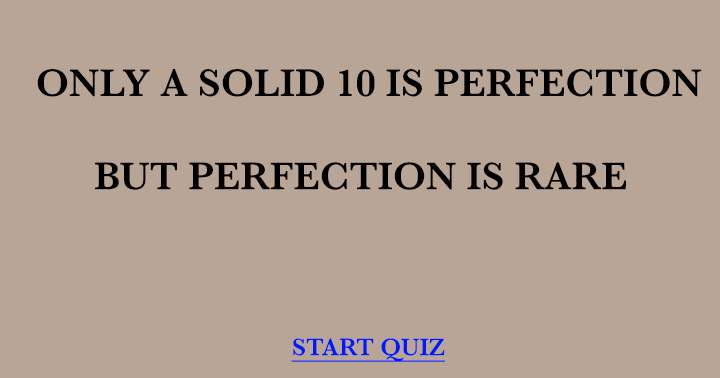 Perfection is rare, so scoring a 10 will be impossible